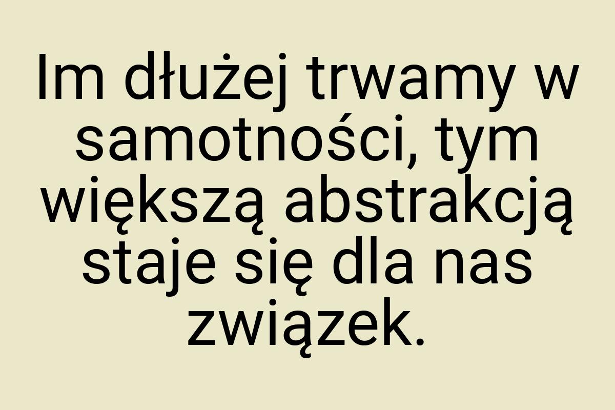 Im dłużej trwamy w samotności, tym większą abstrakcją staje