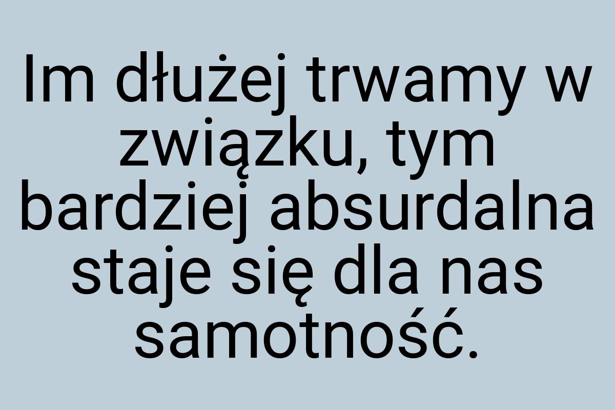 Im dłużej trwamy w związku, tym bardziej absurdalna staje