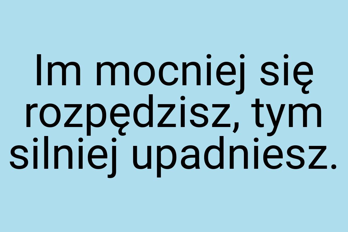 Im mocniej się rozpędzisz, tym silniej upadniesz