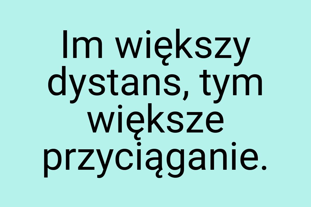 Im większy dystans, tym większe przyciąganie