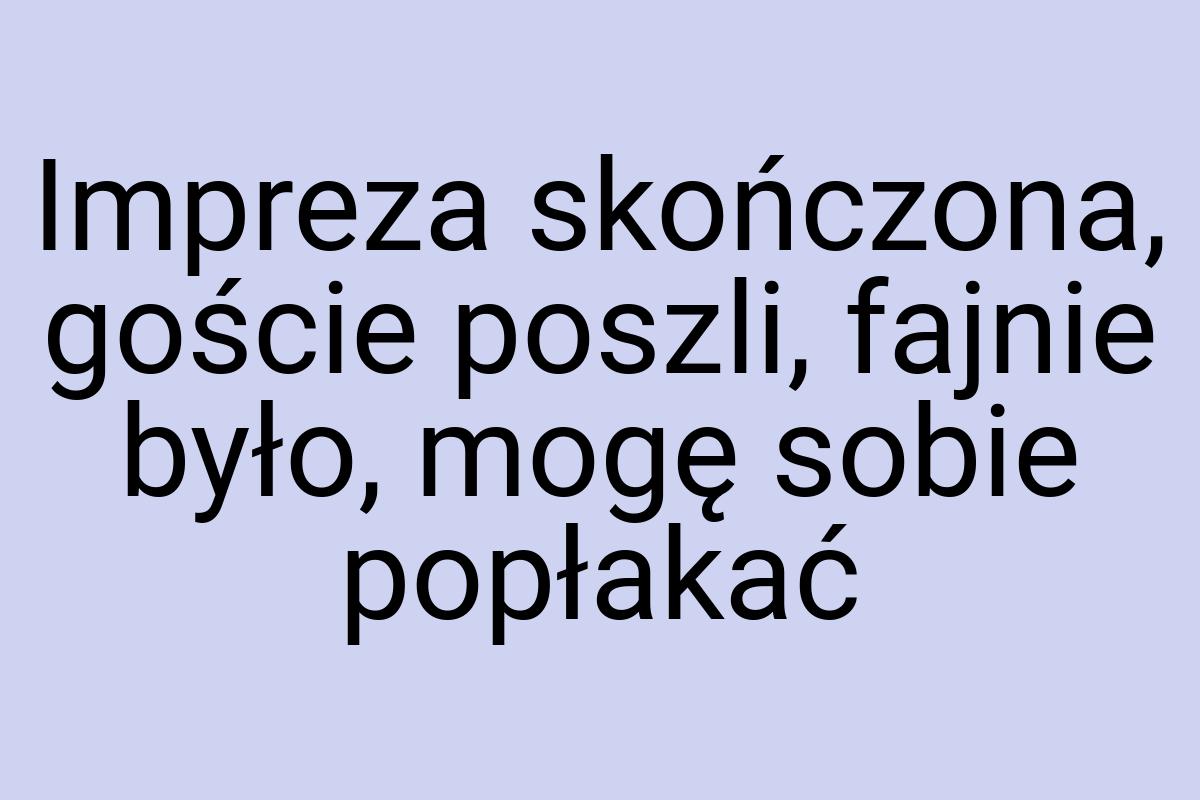 Impreza skończona, goście poszli, fajnie było, mogę sobie