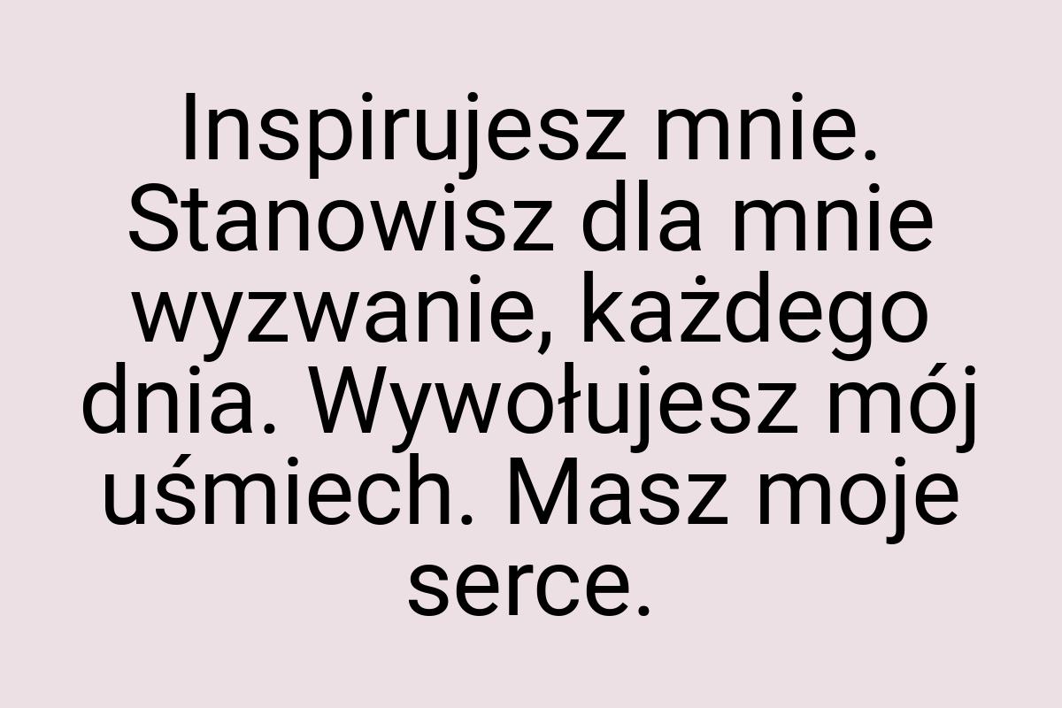 Inspirujesz mnie. Stanowisz dla mnie wyzwanie, każdego