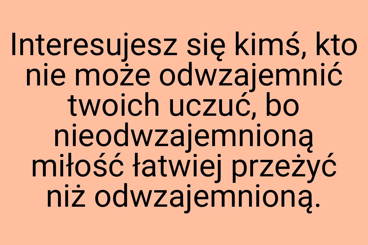 Interesujesz się kimś, kto nie może odwzajemnić twoich