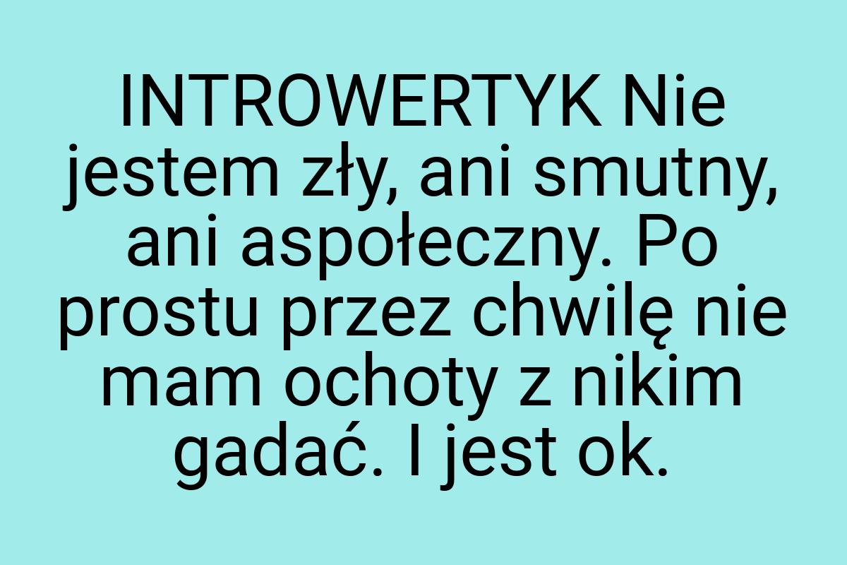 INTROWERTYK Nie jestem zły, ani smutny, ani aspołeczny. Po