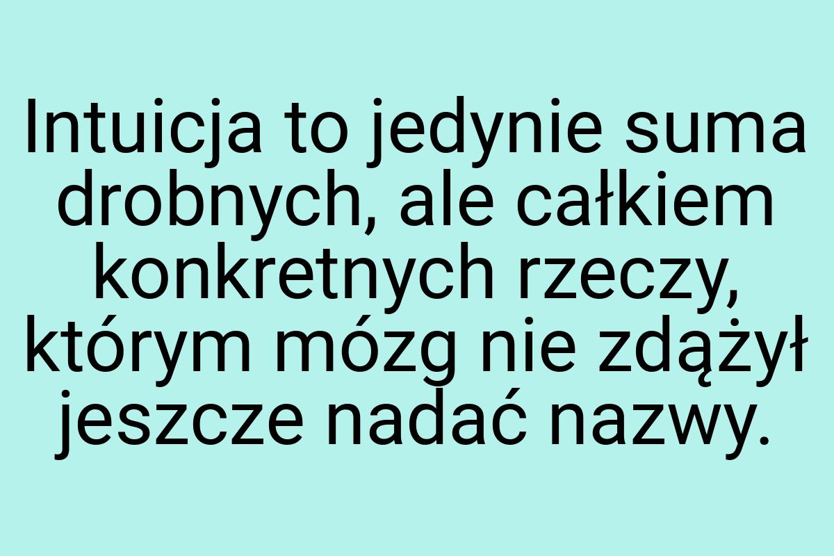 Intuicja to jedynie suma drobnych, ale całkiem konkretnych