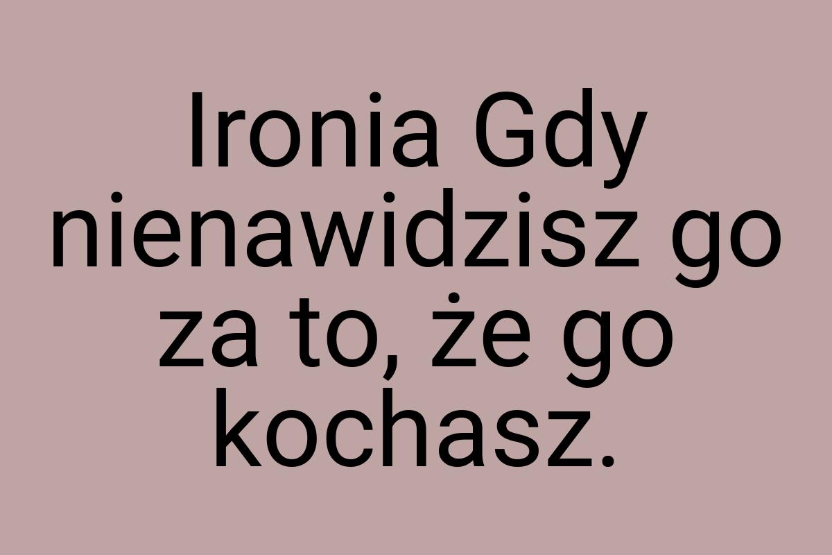 Ironia Gdy nienawidzisz go za to, że go kochasz