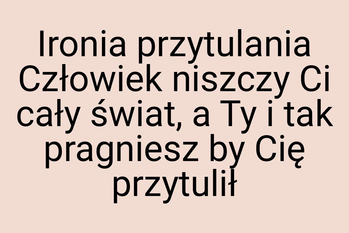 Ironia przytulania Człowiek niszczy Ci cały świat, a Ty i