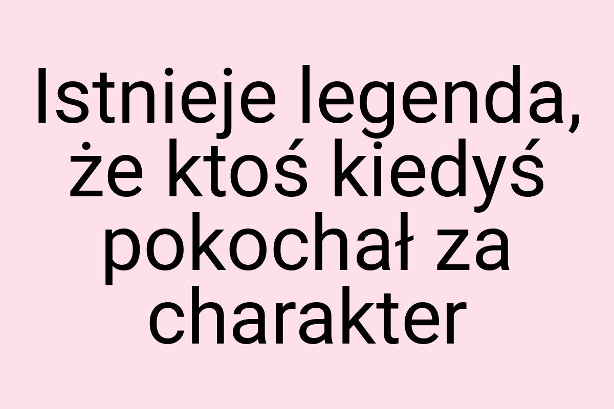 Istnieje legenda, że ktoś kiedyś pokochał za charakter