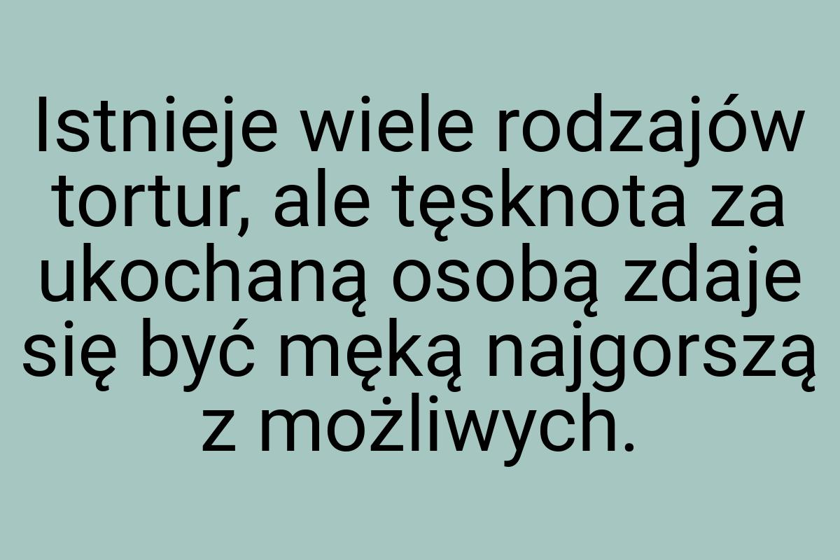 Istnieje wiele rodzajów tortur, ale tęsknota za ukochaną