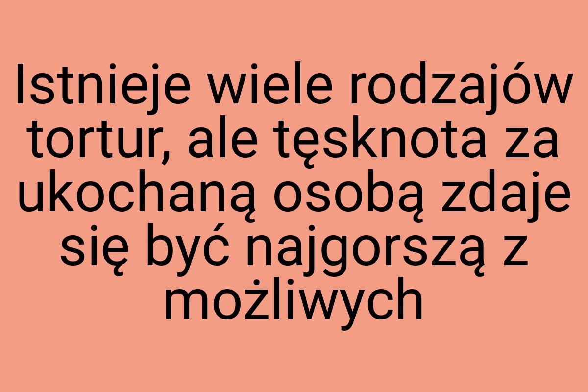 Istnieje wiele rodzajów tortur, ale tęsknota za ukochaną