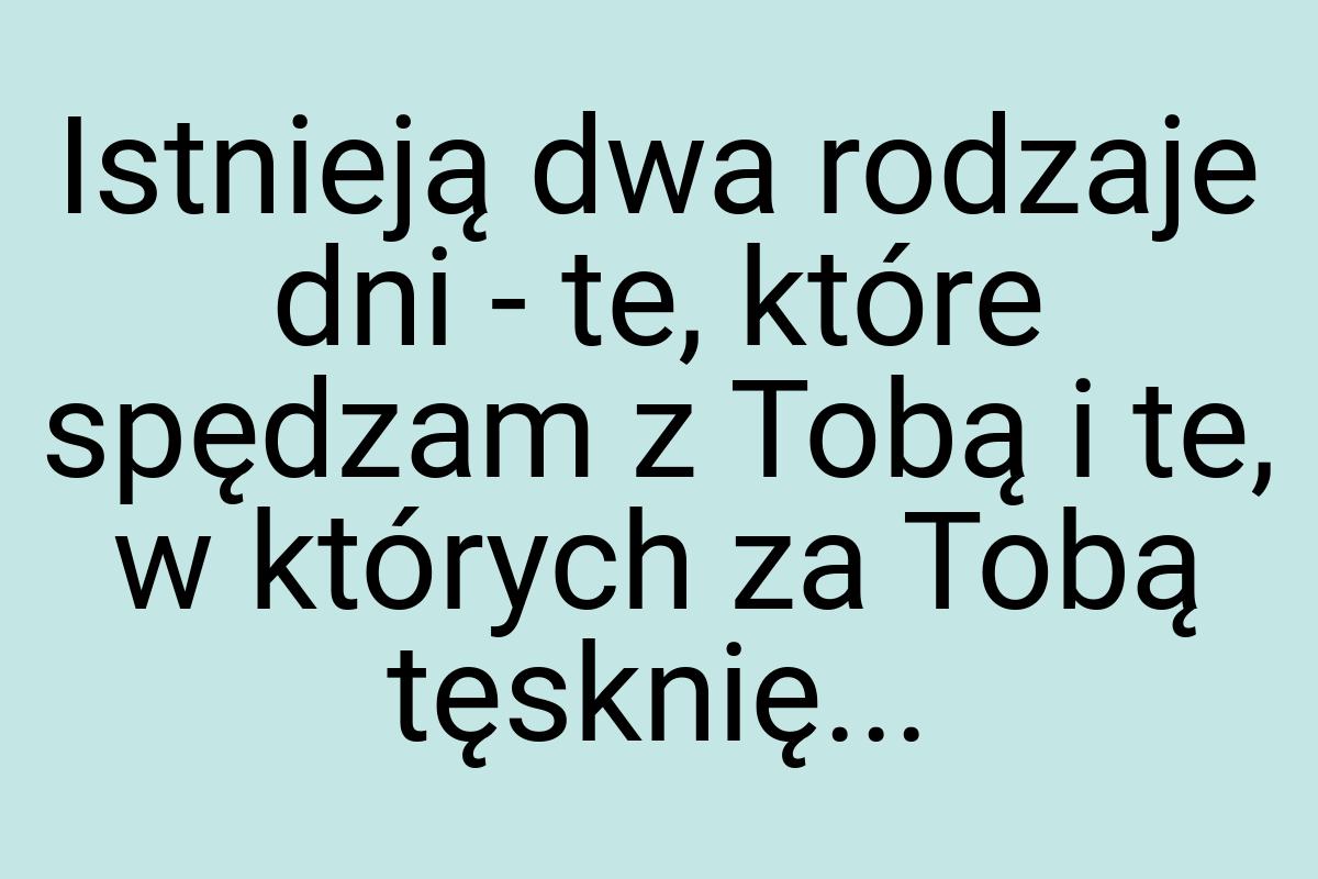 Istnieją dwa rodzaje dni - te, które spędzam z Tobą i te, w