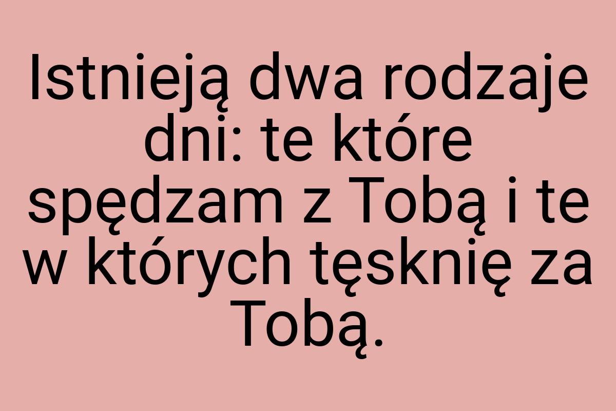 Istnieją dwa rodzaje dni: te które spędzam z Tobą i te w
