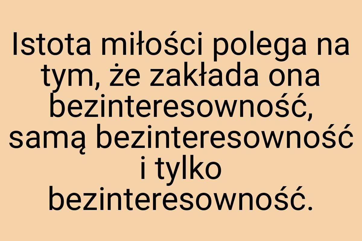 Istota miłości polega na tym, że zakłada ona