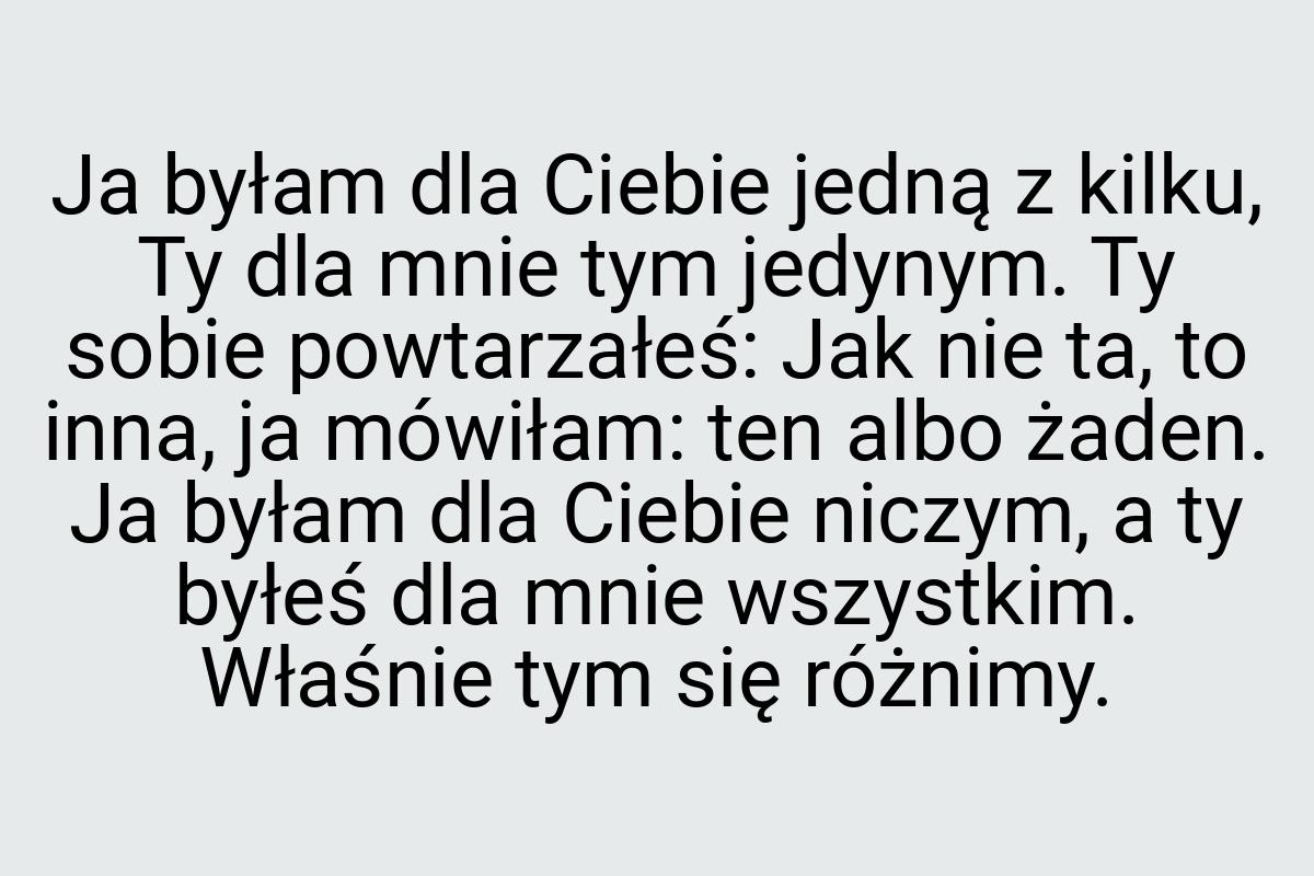 Ja byłam dla Ciebie jedną z kilku, Ty dla mnie tym jedynym