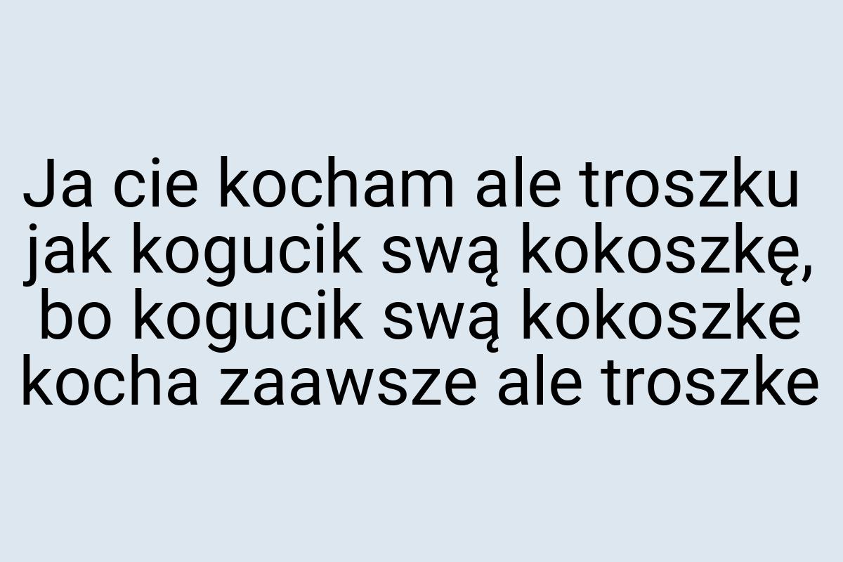 Ja cie kocham ale troszku jak kogucik swą kokoszkę, bo