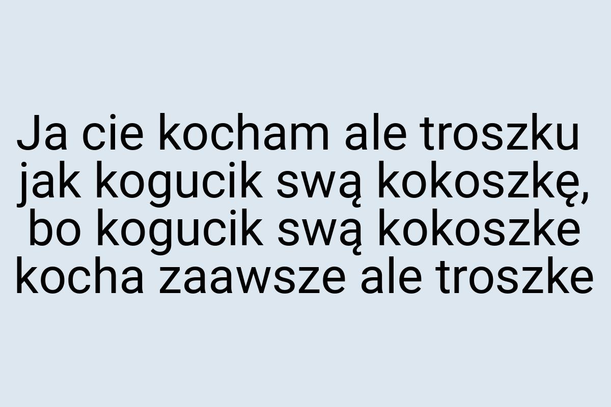 Ja cie kocham ale troszku jak kogucik swą kokoszkę, bo