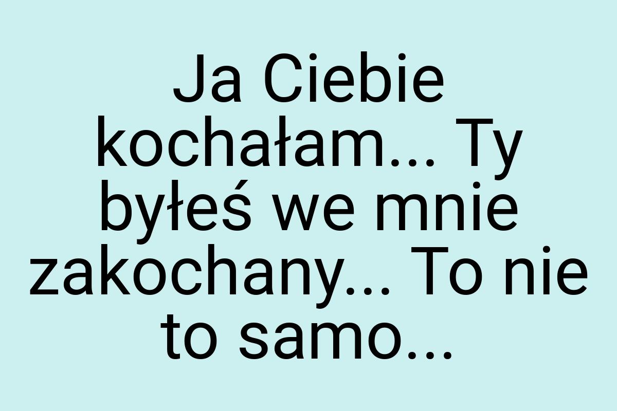 Ja Ciebie kochałam... Ty byłeś we mnie zakochany... To nie
