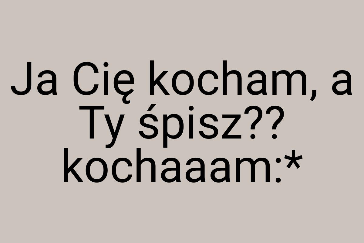 Ja Cię kocham, a Ty śpisz?? kochaaam