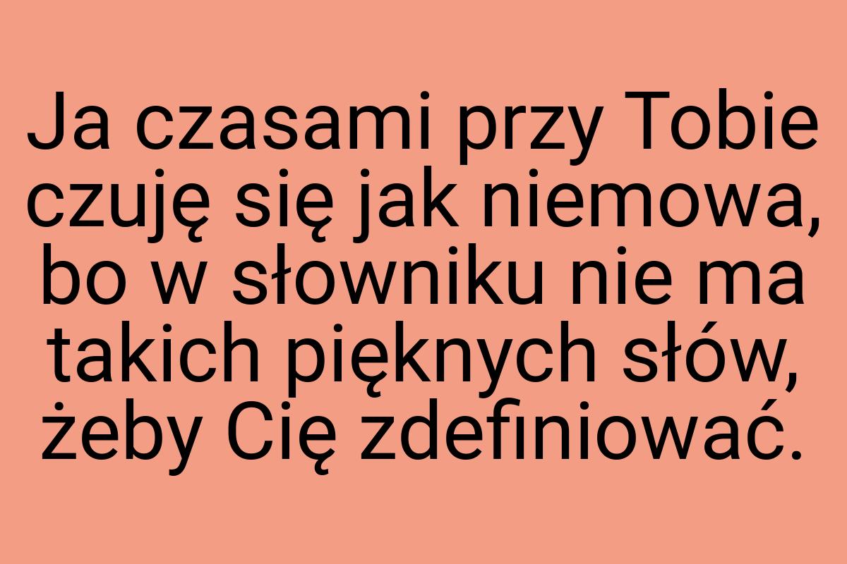 Ja czasami przy Tobie czuję się jak niemowa, bo w słowniku