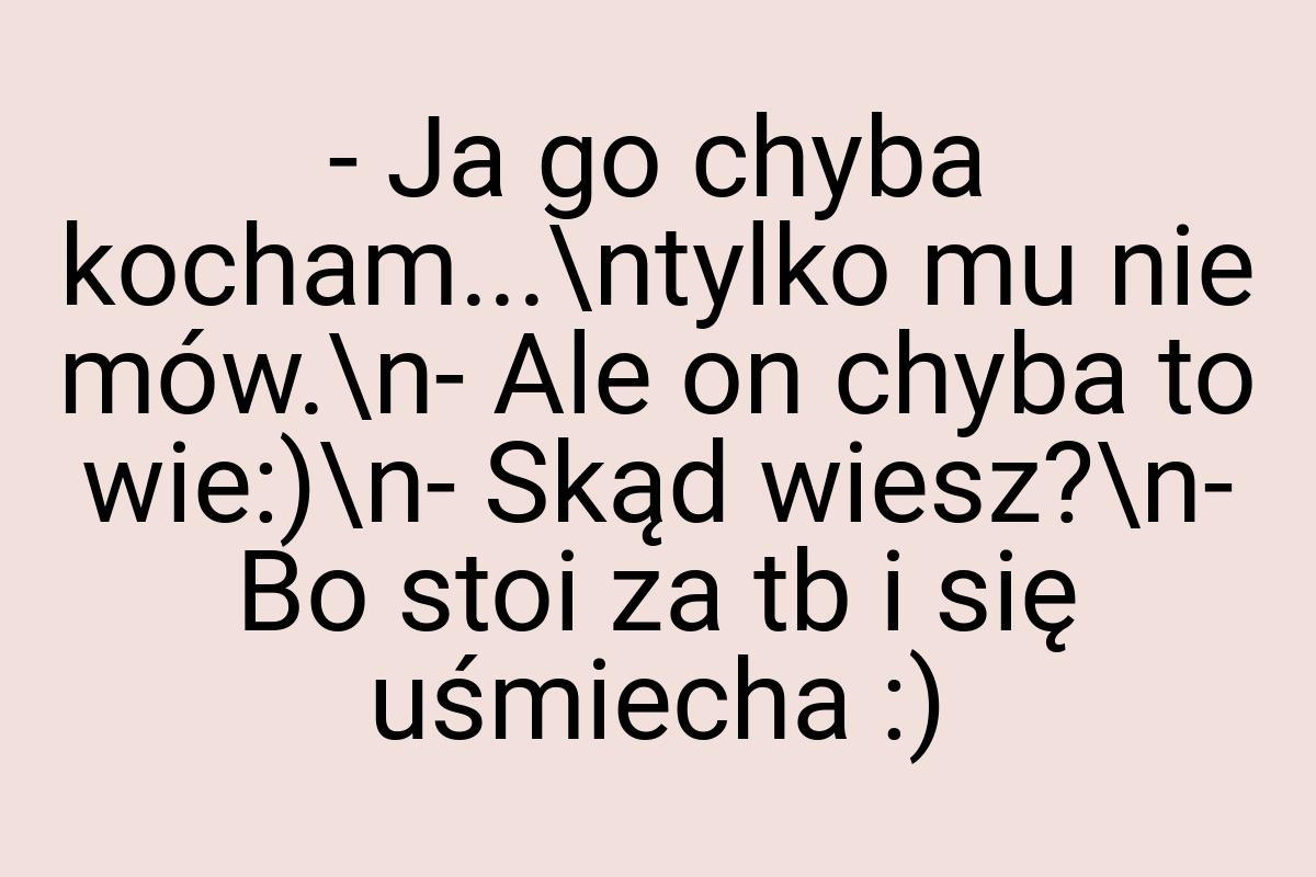 - Ja go chyba kocham...\ntylko mu nie mów.\n- Ale on chyba