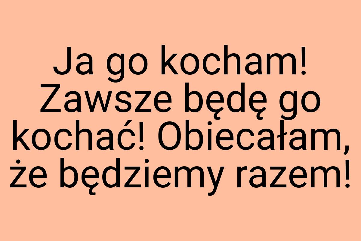 Ja go kocham! Zawsze będę go kochać! Obiecałam, że będziemy