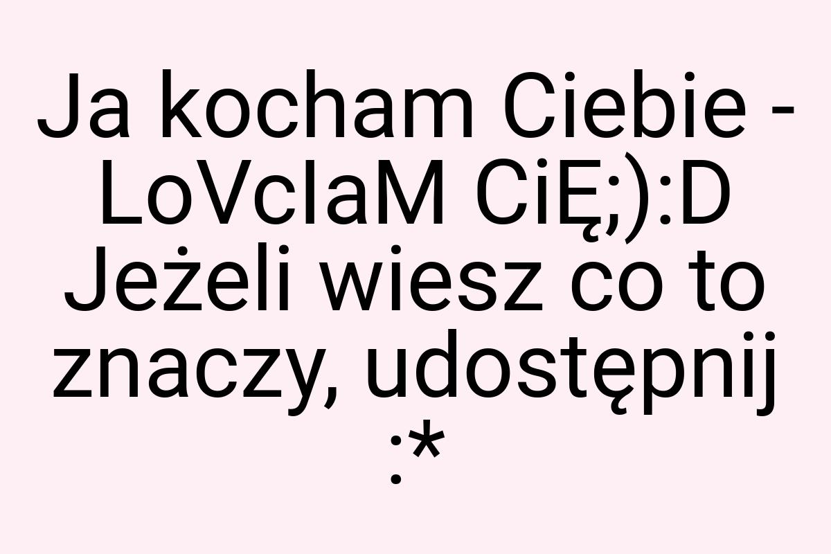 Ja kocham Ciebie - LoVcIaM CiĘ;):D Jeżeli wiesz co to