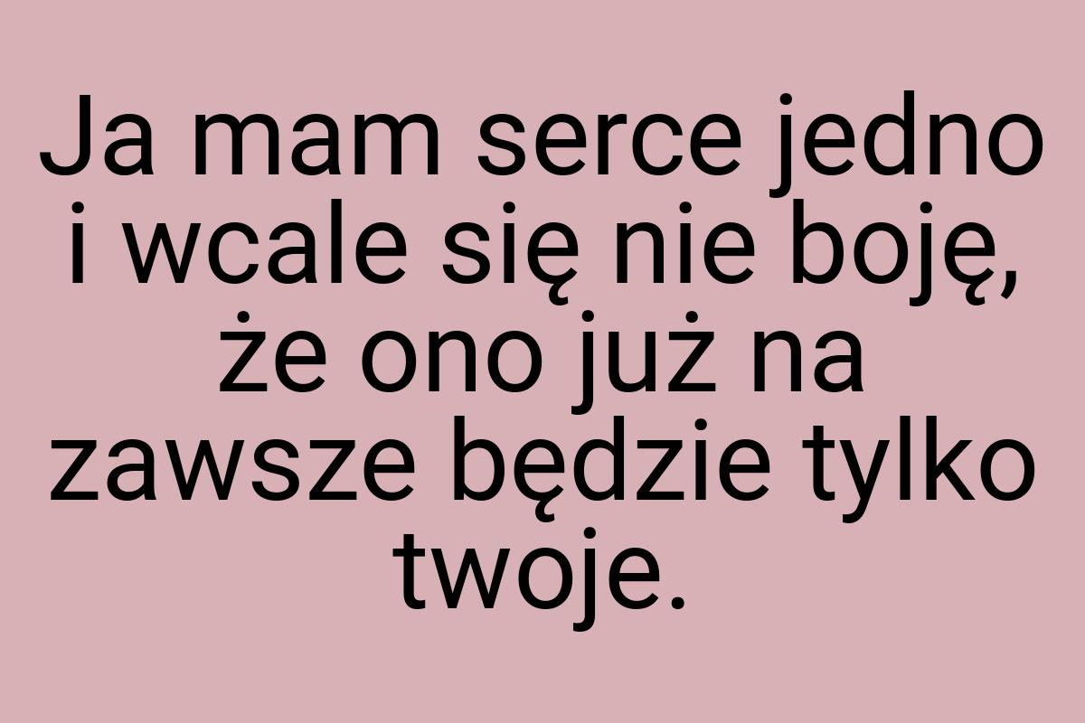 Ja mam serce jedno i wcale się nie boję, że ono już na