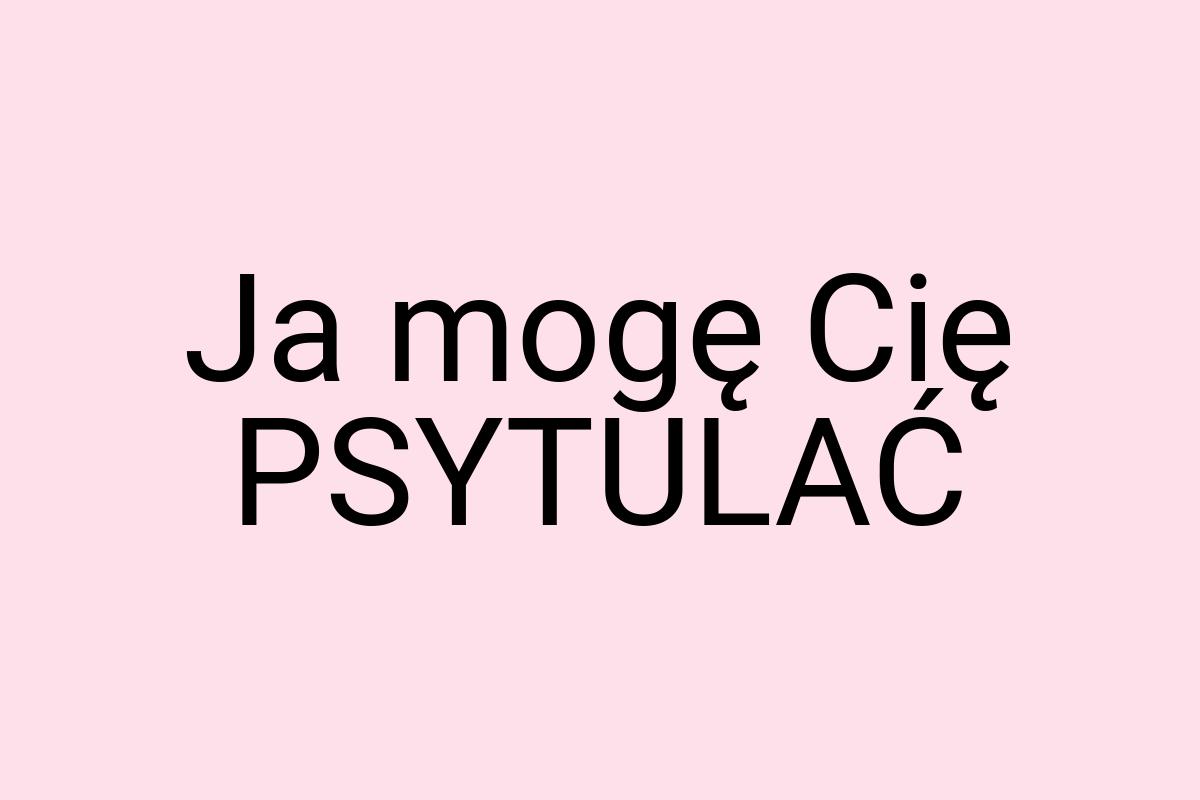 Ja mogę Cię PSYTULAĆ