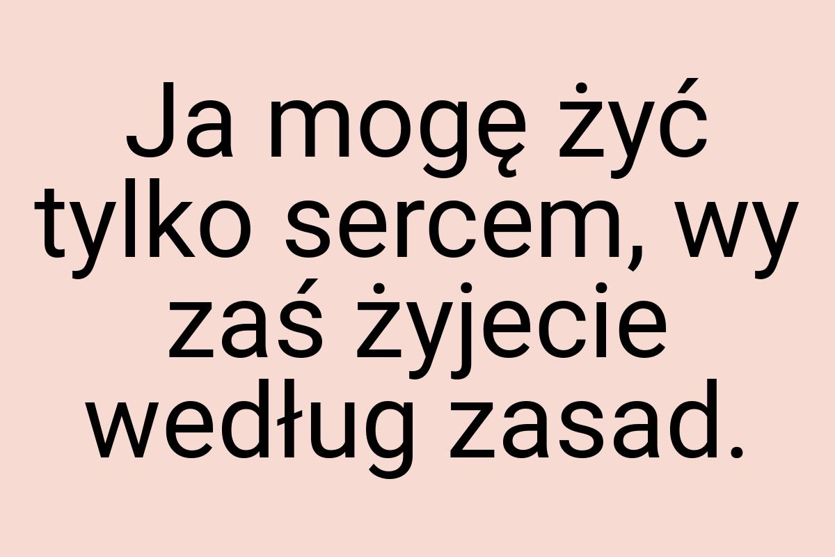 Ja mogę żyć tylko sercem, wy zaś żyjecie według zasad