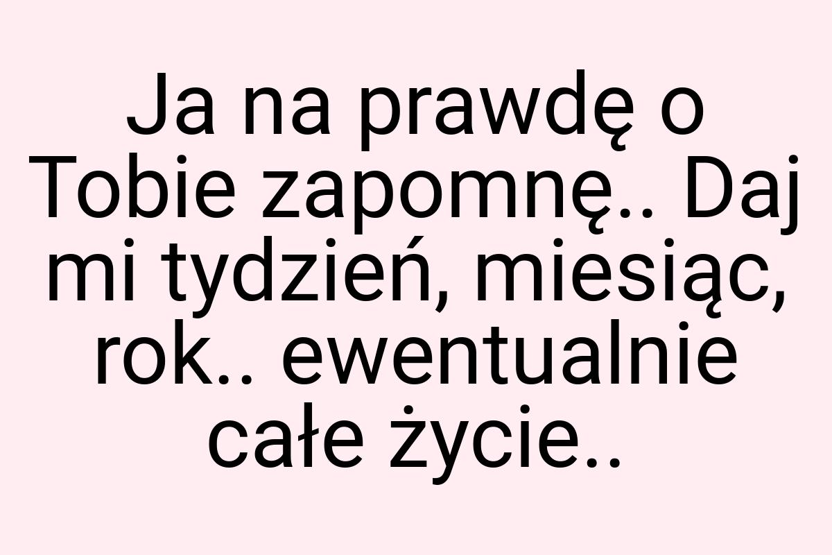 Ja na prawdę o Tobie zapomnę.. Daj mi tydzień, miesiąc