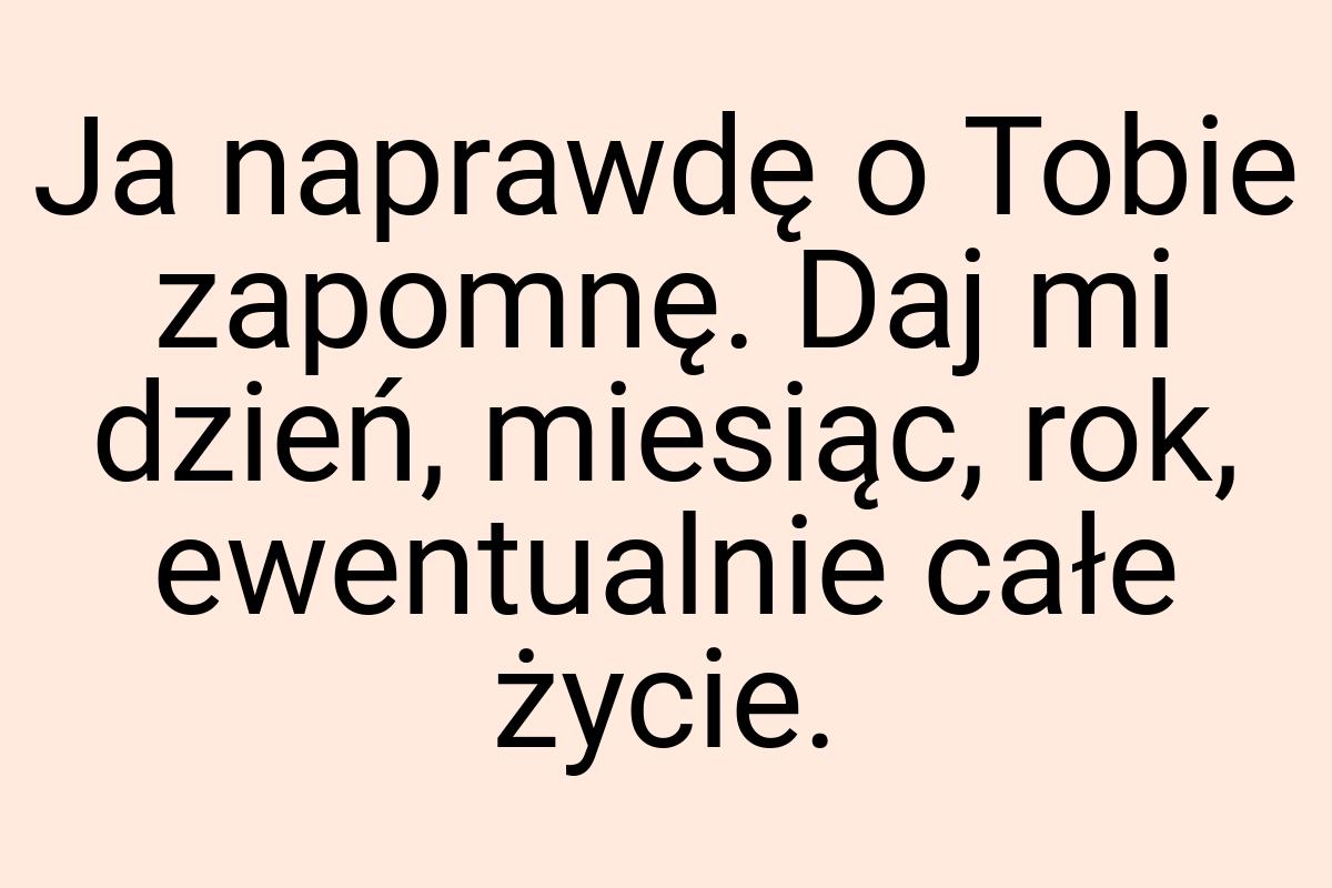 Ja naprawdę o Tobie zapomnę. Daj mi dzień, miesiąc, rok