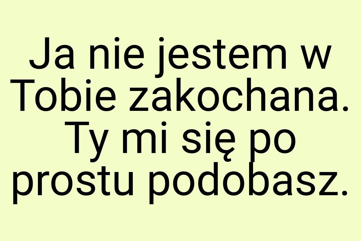 Ja nie jestem w Tobie zakochana. Ty mi się po prostu