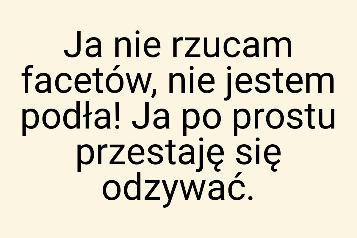 Ja nie rzucam facetów, nie jestem podła! Ja po prostu