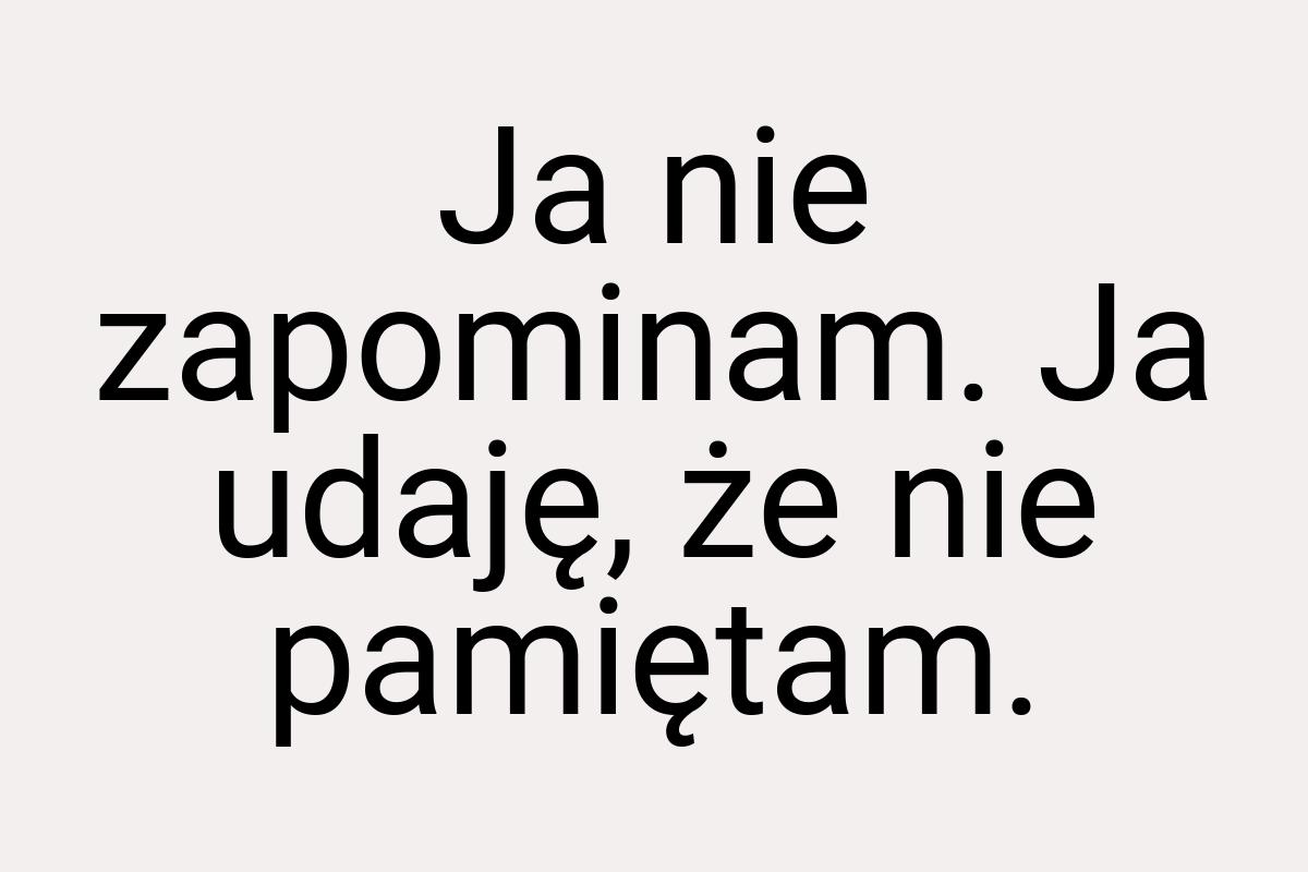 Ja nie zapominam. Ja udaję, że nie pamiętam