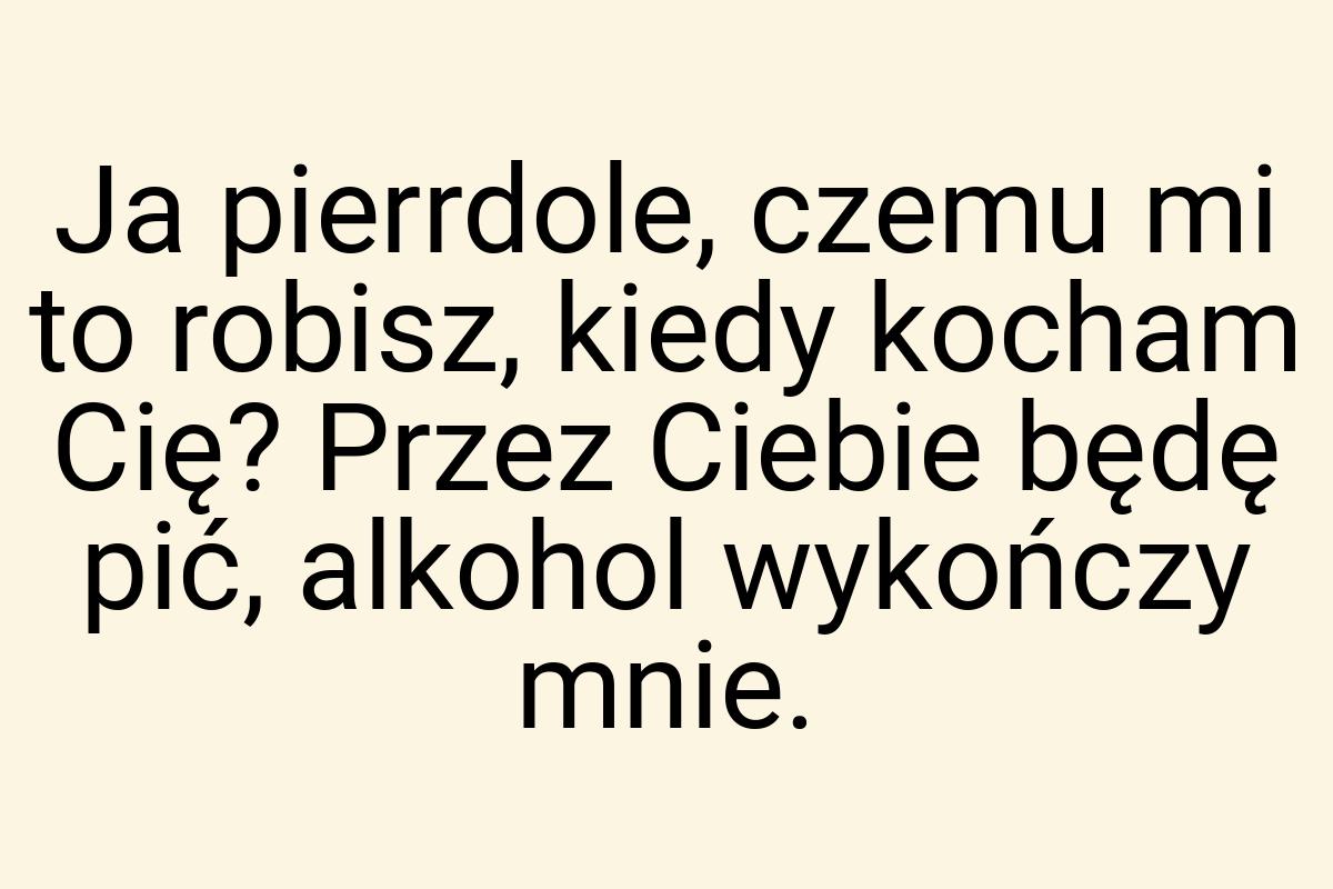 Ja pierrdole, czemu mi to robisz, kiedy kocham Cię? Przez