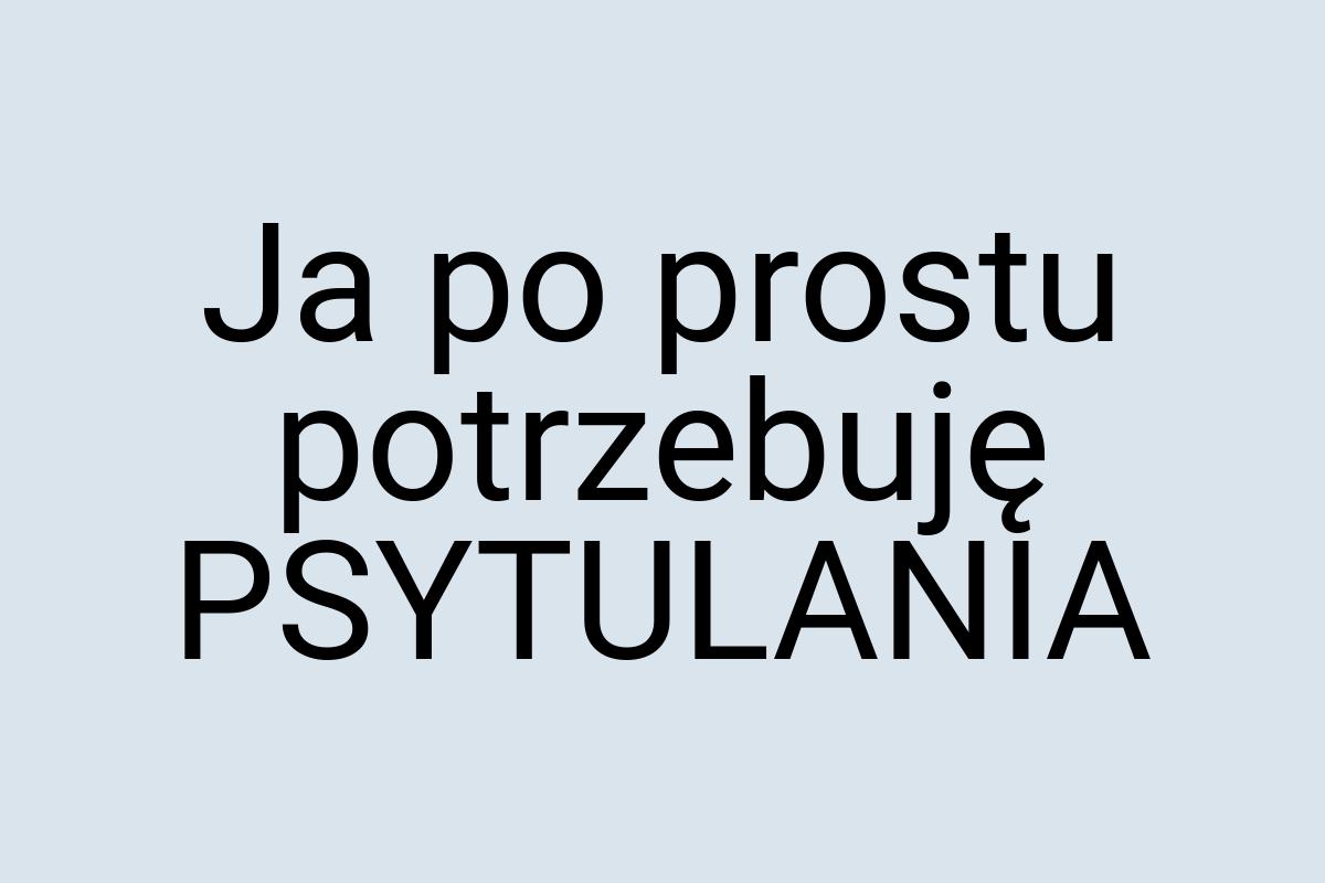 Ja po prostu potrzebuję PSYTULANIA