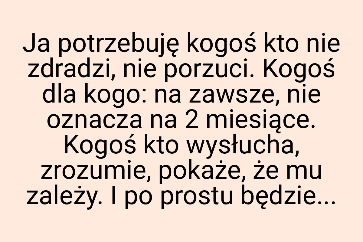 Ja potrzebuję kogoś kto nie zdradzi, nie porzuci. Kogoś dla