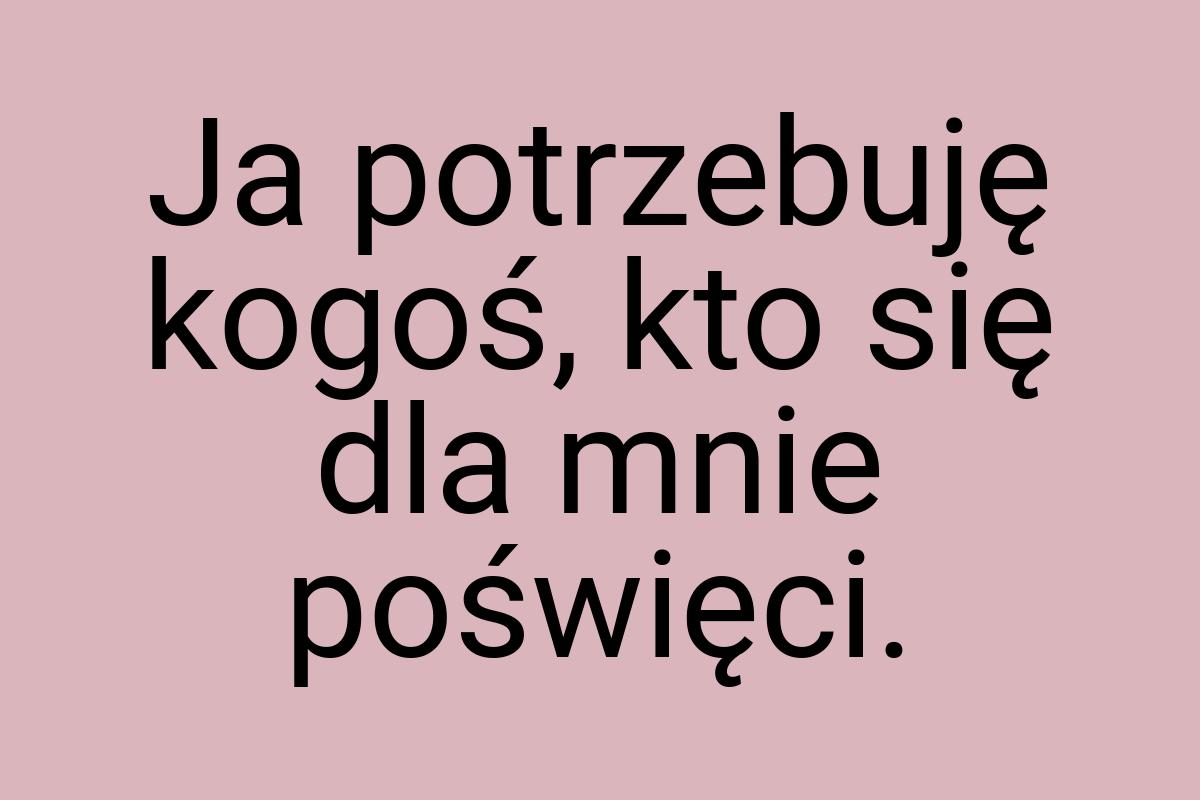 Ja potrzebuję kogoś, kto się dla mnie poświęci