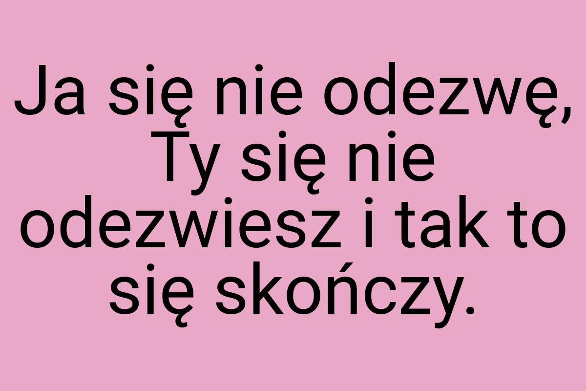 Ja się nie odezwę, Ty się nie odezwiesz i tak to się