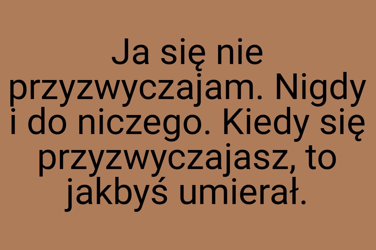 Ja się nie przyzwyczajam. Nigdy i do niczego. Kiedy się