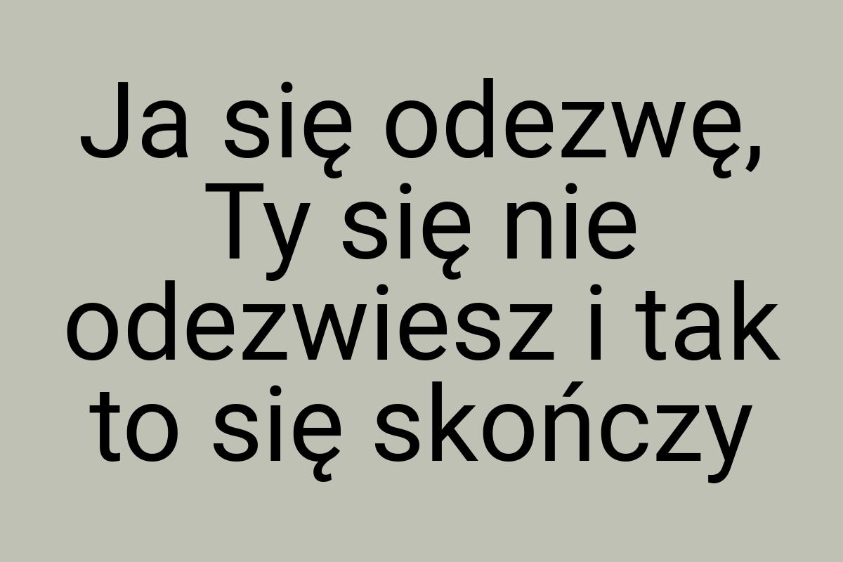 Ja się odezwę, Ty się nie odezwiesz i tak to się skończy