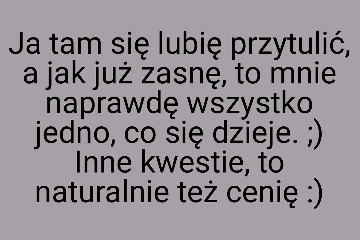 Ja tam się lubię przytulić, a jak już zasnę, to mnie