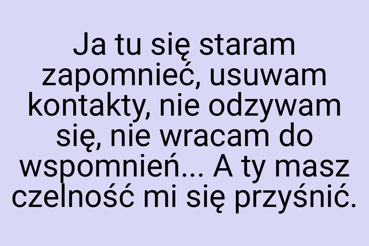 Ja tu się staram zapomnieć, usuwam kontakty, nie odzywam
