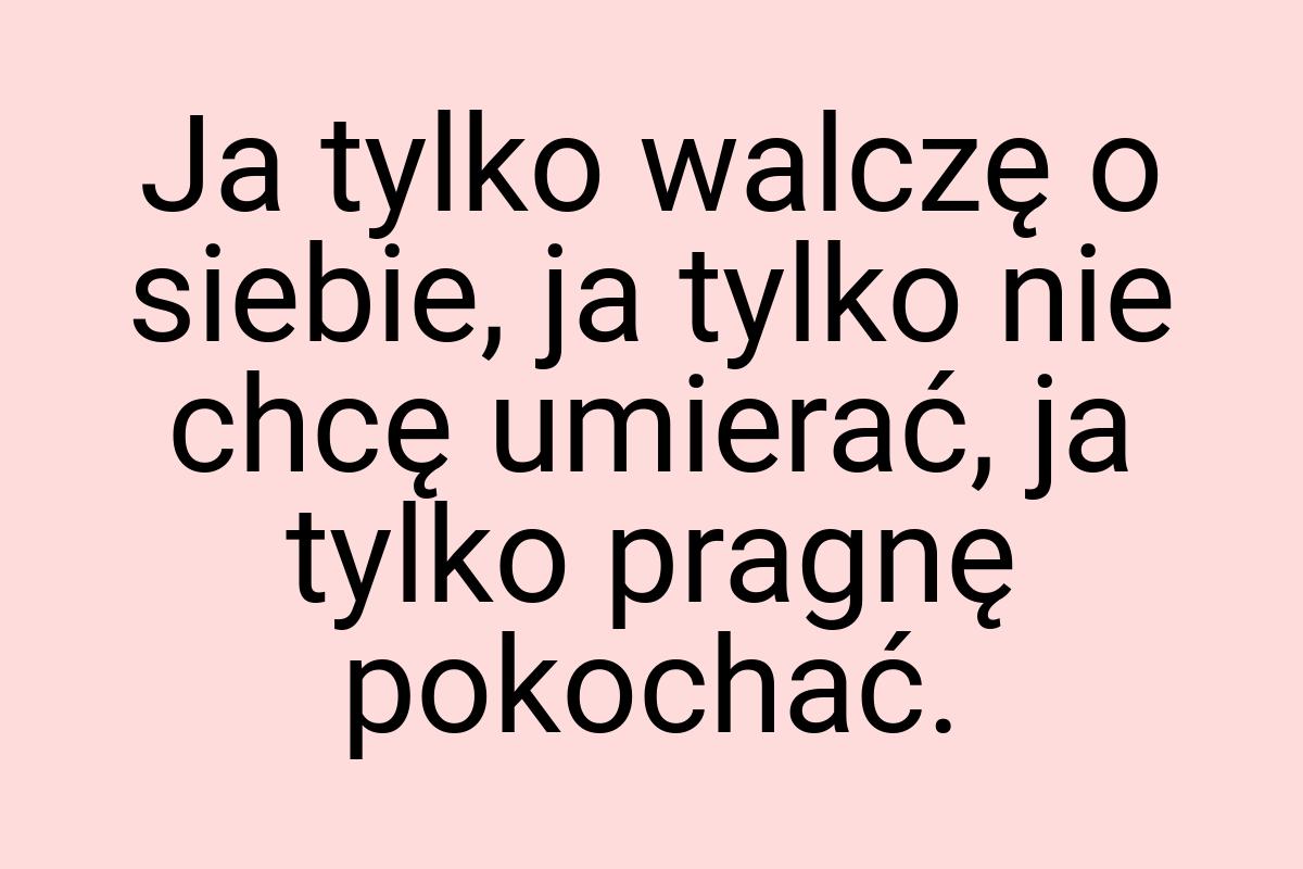 Ja tylko walczę o siebie, ja tylko nie chcę umierać, ja