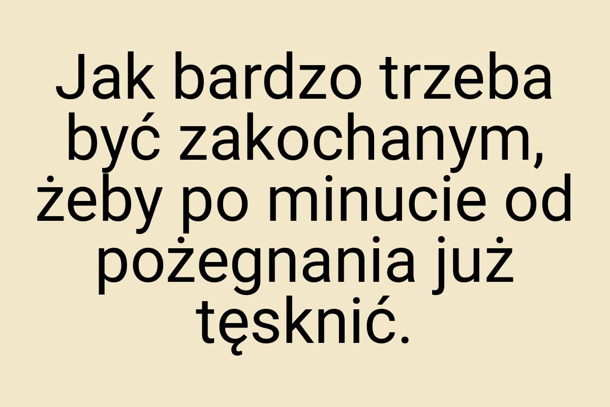 Jak bardzo trzeba być zakochanym, żeby po minucie od