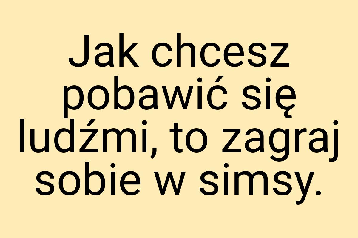 Jak chcesz pobawić się ludźmi, to zagraj sobie w simsy