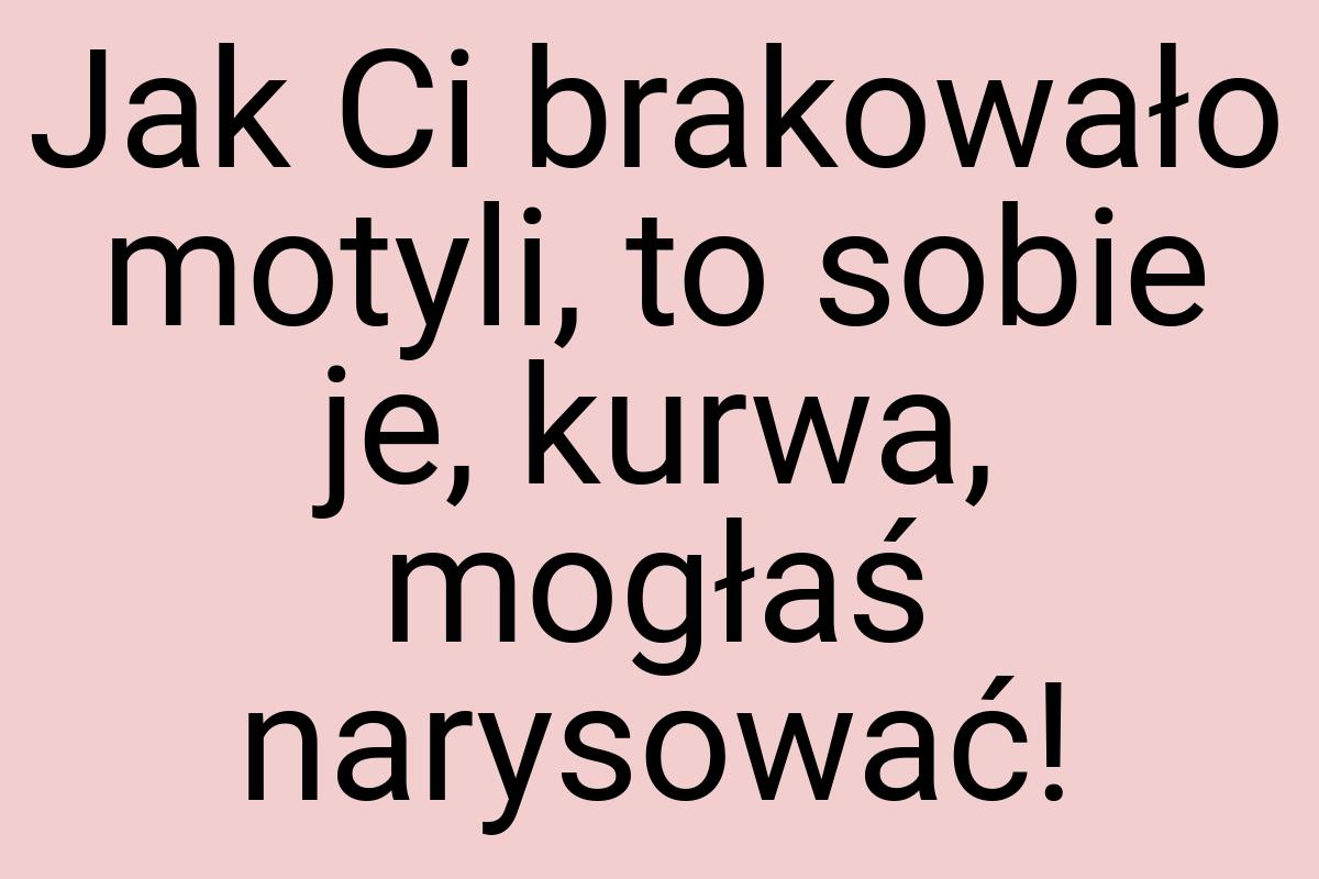 Jak Ci brakowało motyli, to sobie je, kurwa, mogłaś