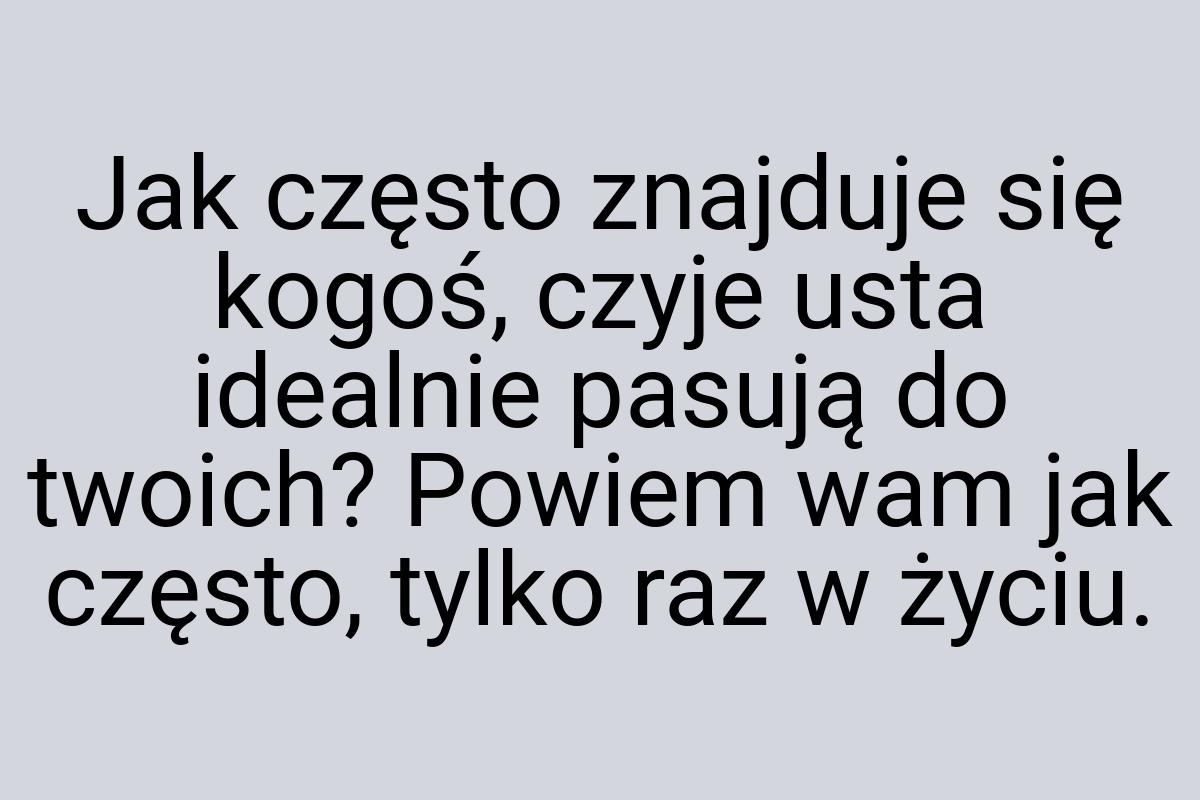 Jak często znajduje się kogoś, czyje usta idealnie pasują