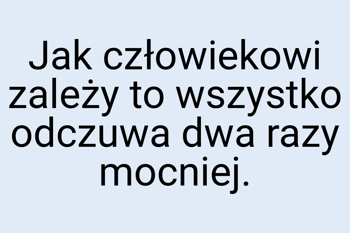 Jak człowiekowi zależy to wszystko odczuwa dwa razy mocniej