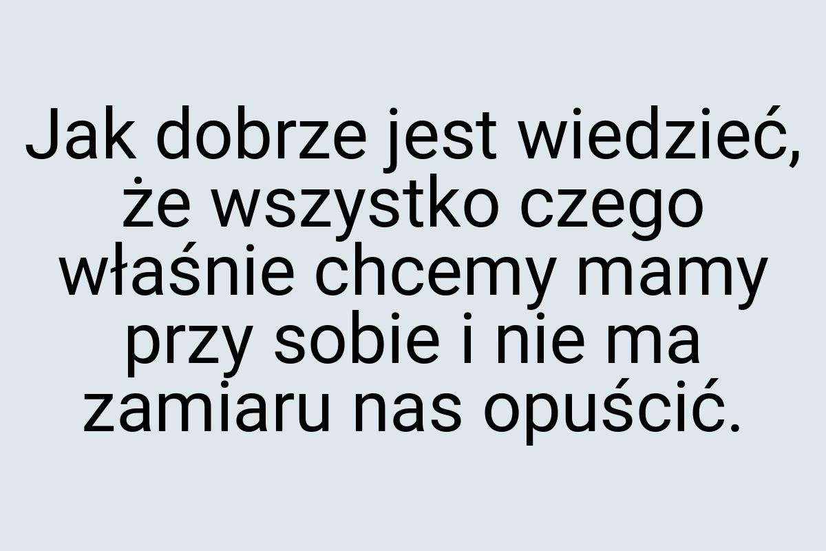 Jak dobrze jest wiedzieć, że wszystko czego właśnie chcemy